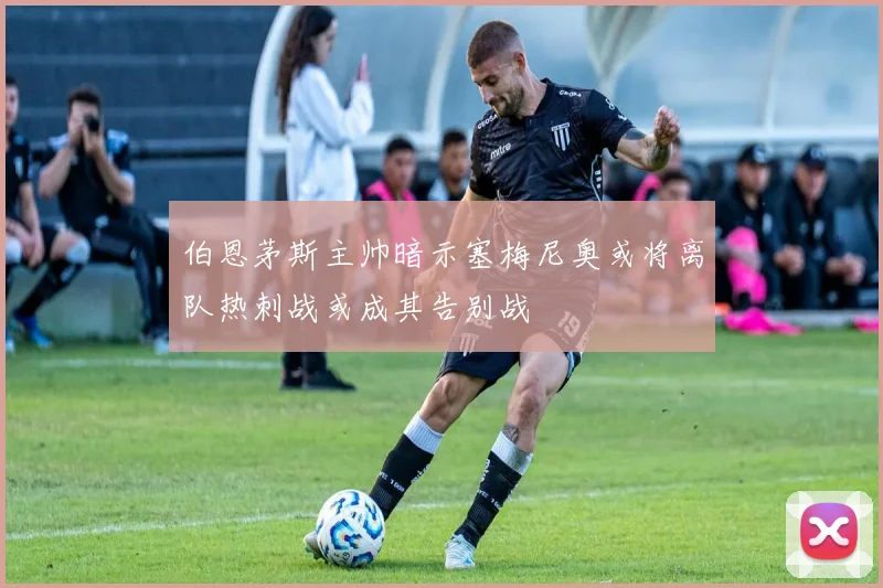 伯恩茅斯主帅暗示塞梅尼奥或将离队热刺战或成其告别战
