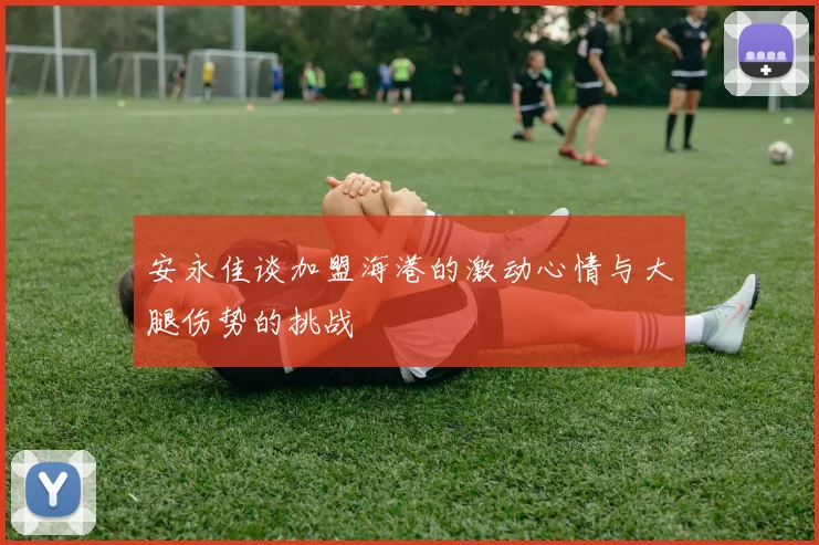安永佳谈加盟海港的激动心情与大腿伤势的挑战