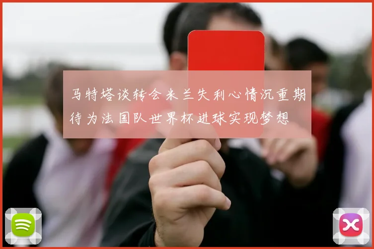 马特塔谈转会米兰失利心情沉重期待为法国队世界杯进球实现梦想