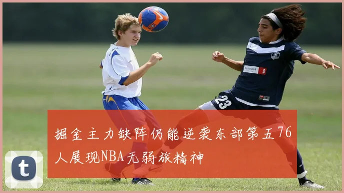 掘金主力缺阵仍能逆袭东部第五76人展现NBA无弱旅精神