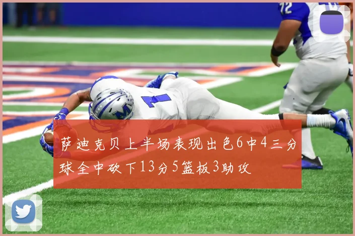 萨迪克贝上半场表现出色6中4三分球全中砍下13分5篮板3助攻