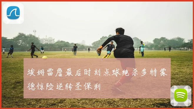 埃姆雷詹最后时刻点球绝杀多特蒙德惊险逆转圣保利