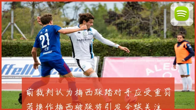 前裁判认为梅西踩踏对手应受重罚若换作梅西被踩将引发全球关注