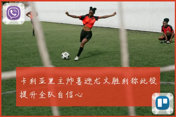 卡利亚里主帅喜迎尤文胜利称此役提升全队自信心