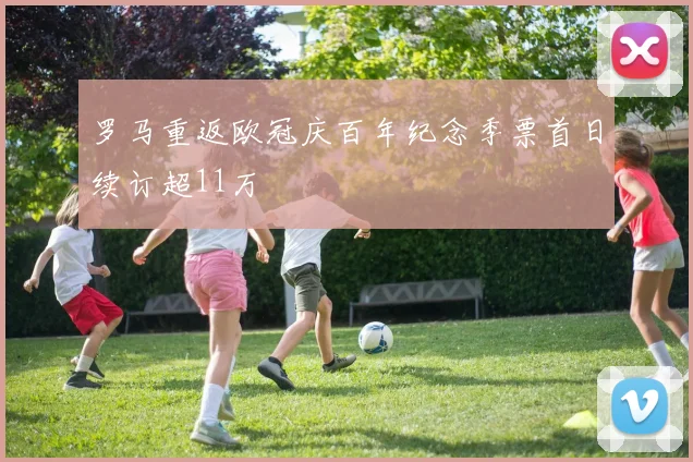 罗马重返欧冠庆百年纪念季票首日续订超11万