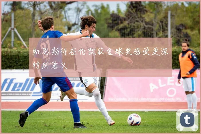 凯恩期待在伦敦获金球奖感受更深特别意义