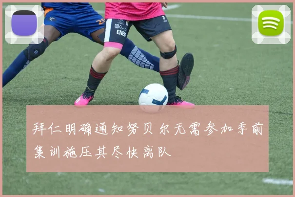 拜仁明确通知努贝尔无需参加季前集训施压其尽快离队
