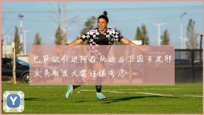 巴萨欲引进阿森纳边后卫因卡皮耶交易难度大需谨慎考虑