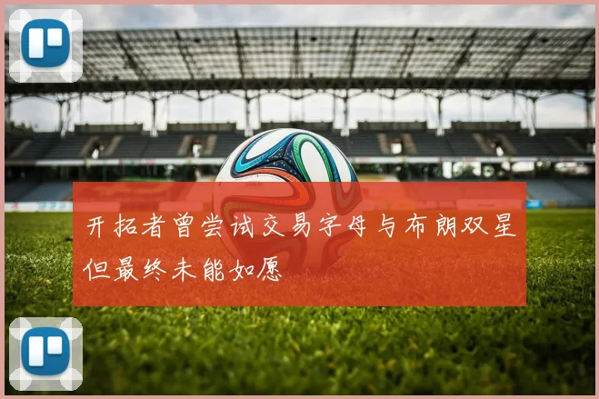 开拓者曾尝试交易字母与布朗双星但最终未能如愿
