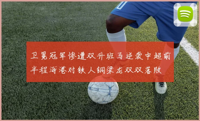卫冕冠军惨遭双升班马逆袭中超前半程海港对铁人铜梁龙双双落败
