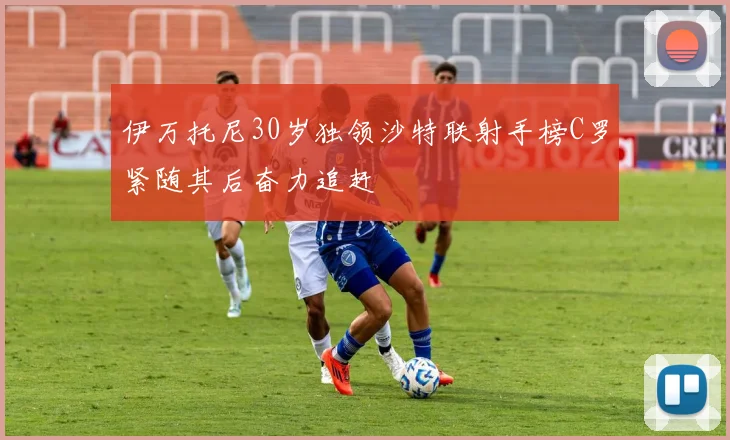 伊万托尼30岁独领沙特联射手榜C罗紧随其后奋力追赶