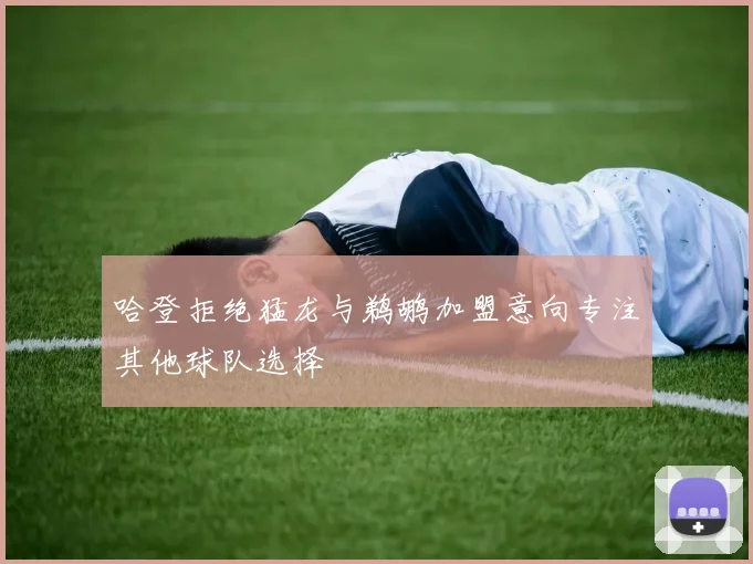 哈登拒绝猛龙与鹈鹕加盟意向专注其他球队选择