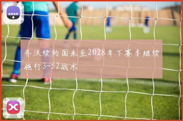 齐沃续约国米至2028年下赛季继续施行3-52战术
