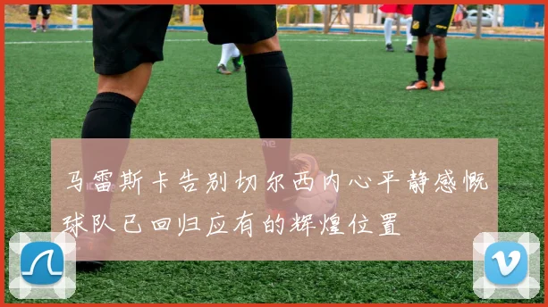 马雷斯卡告别切尔西内心平静感慨球队已回归应有的辉煌位置