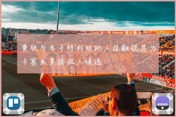 曼联与洛卡特利经纪人接触视其为卡塞米罗接班人候选