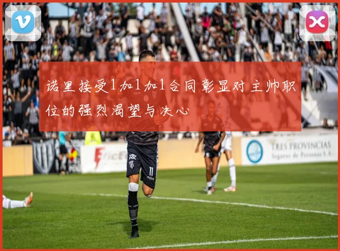 诺里接受1加1加1合同彰显对主帅职位的强烈渴望与决心