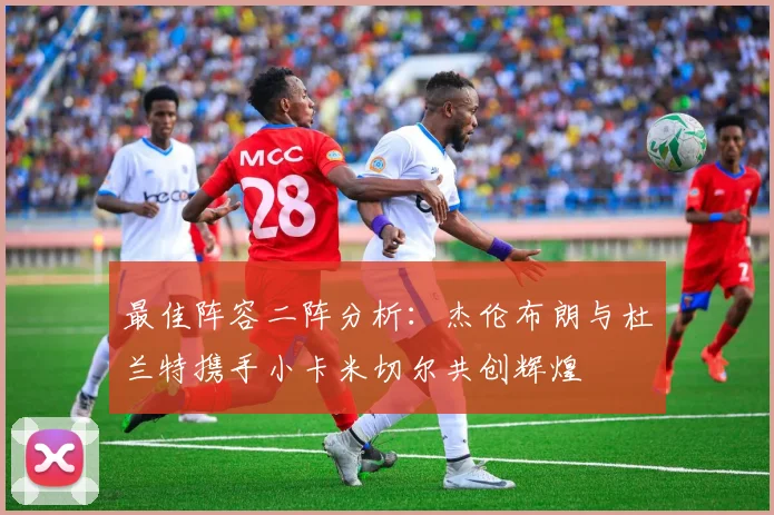 最佳阵容二阵分析：杰伦布朗与杜兰特携手小卡米切尔共创辉煌