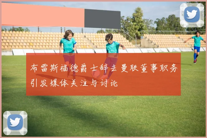 布雷斯福德爵士辞去曼联董事职务引发媒体关注与讨论