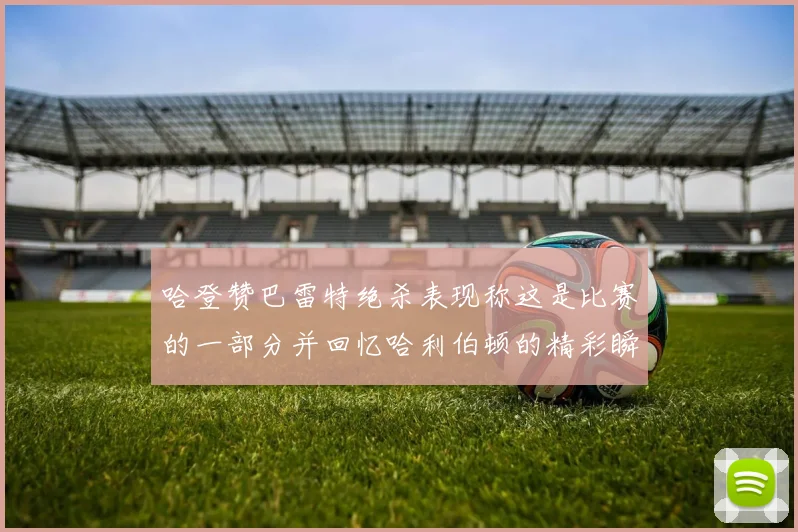 哈登赞巴雷特绝杀表现称这是比赛的一部分并回忆哈利伯顿的精彩瞬间