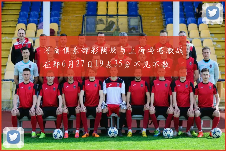 河南俱乐部彩陶坊与上海海港激战在即6月27日19点35分不见不散