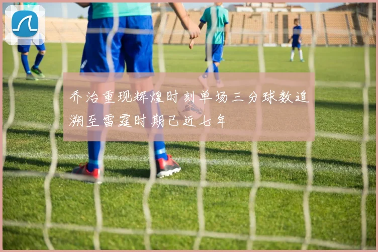 乔治重现辉煌时刻单场三分球数追溯至雷霆时期已近七年