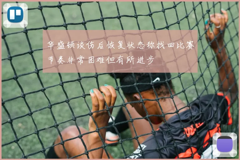 华盛顿谈伤后恢复状态称找回比赛节奏非常困难但有所进步