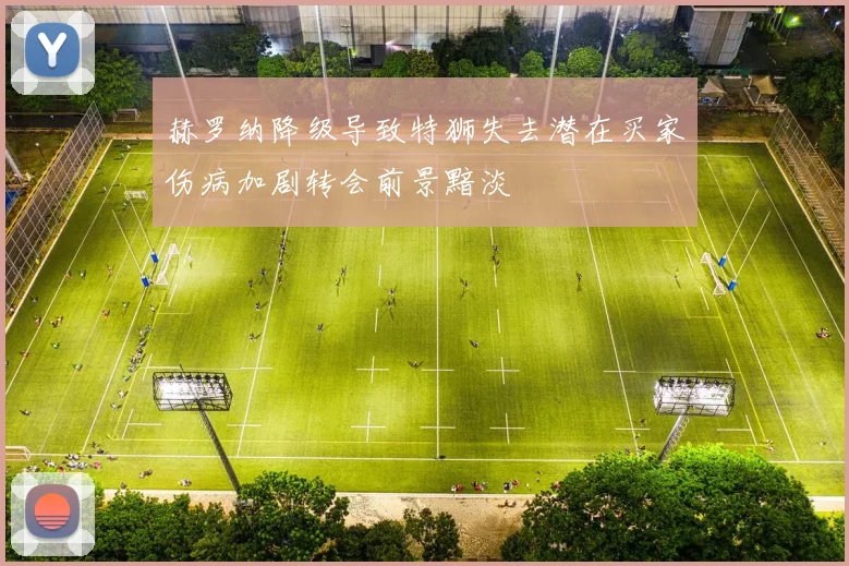 赫罗纳降级导致特狮失去潜在买家伤病加剧转会前景黯淡