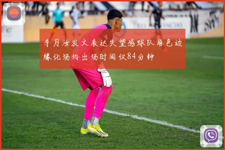 李月汝发文表达失望感球队角色边缘化场均出场时间仅84分钟