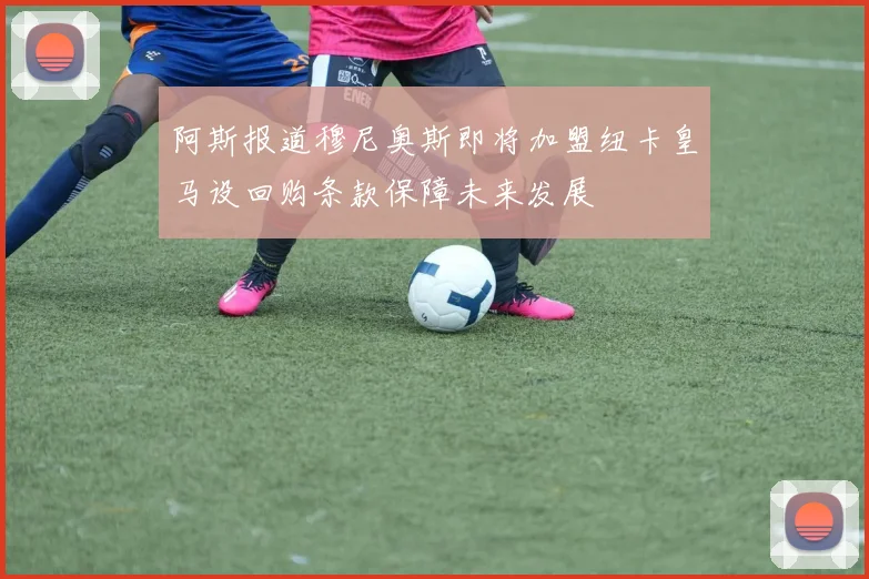 阿斯报道穆尼奥斯即将加盟纽卡皇马设回购条款保障未来发展