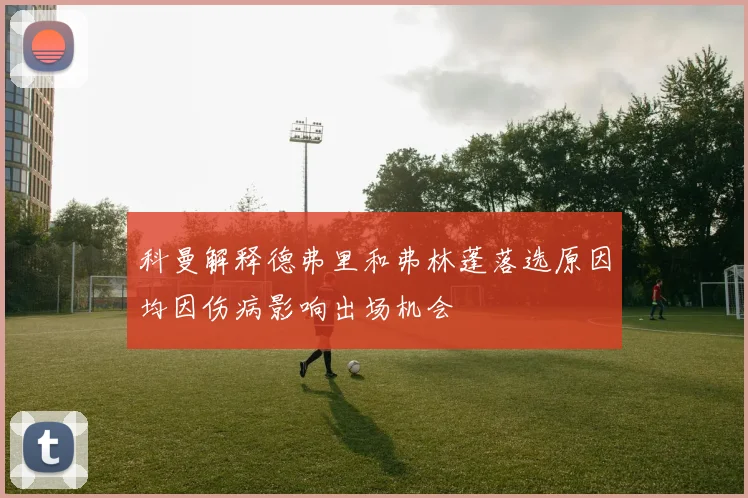科曼解释德弗里和弗林蓬落选原因均因伤病影响出场机会