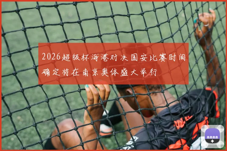 2026超级杯海港对决国安比赛时间确定将在南京奥体盛大举行
