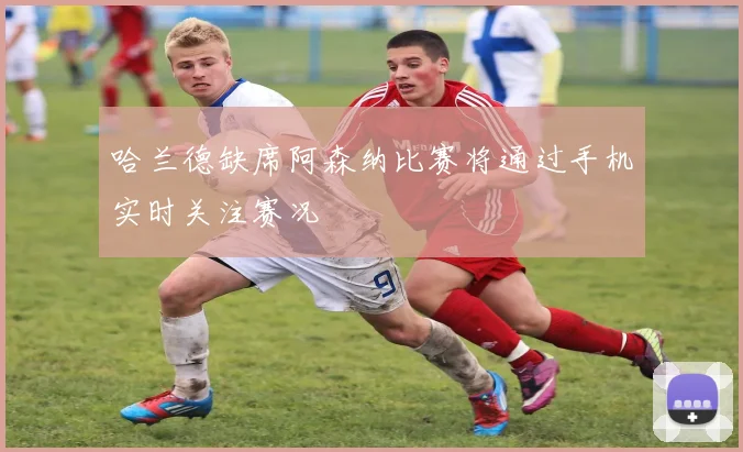 哈兰德缺席阿森纳比赛将通过手机实时关注赛况