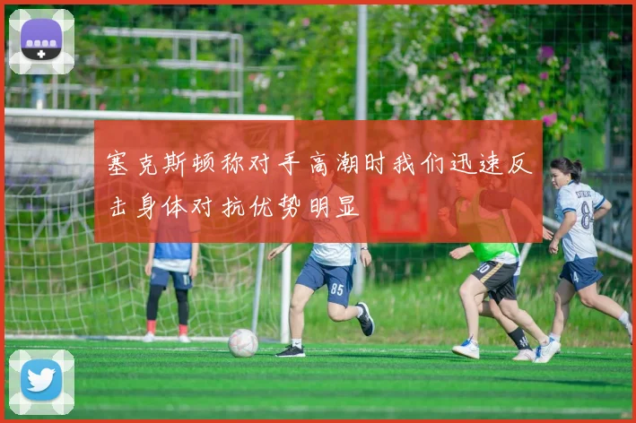 塞克斯顿称对手高潮时我们迅速反击身体对抗优势明显