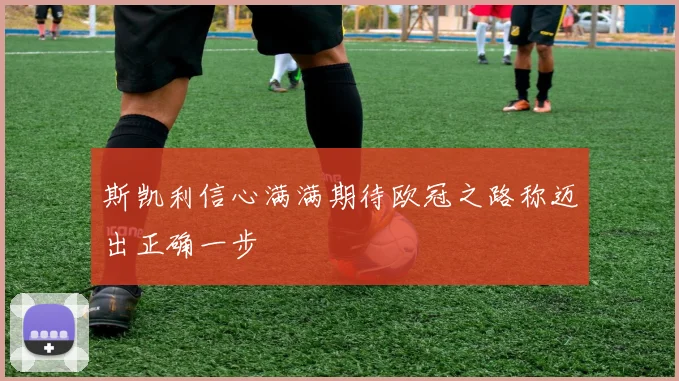 斯凯利信心满满期待欧冠之路称迈出正确一步