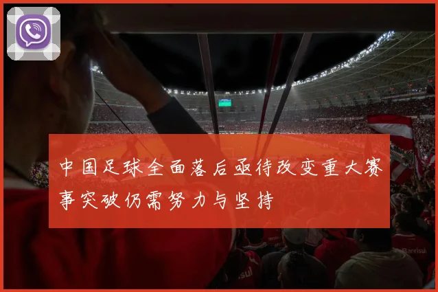 中国足球全面落后亟待改变重大赛事突破仍需努力与坚持