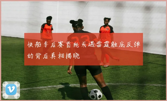 快船季后赛首轮或遇雷霆触底反弹的背后真相揭晓