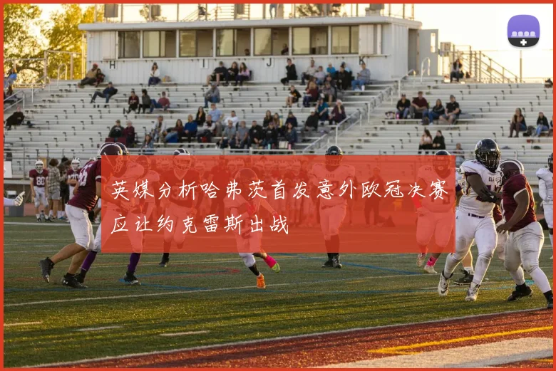 英媒分析哈弗茨首发意外欧冠决赛应让约克雷斯出战
