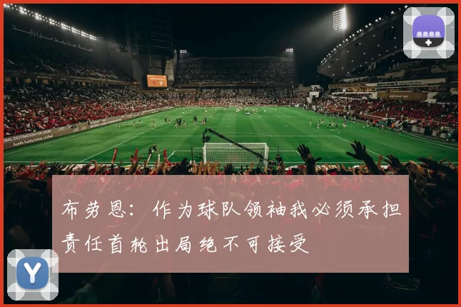 布劳恩：作为球队领袖我必须承担责任首轮出局绝不可接受