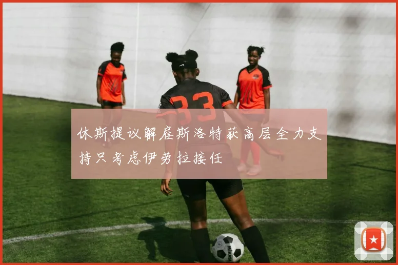 休斯提议解雇斯洛特获高层全力支持只考虑伊劳拉接任