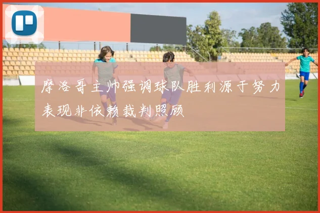 摩洛哥主帅强调球队胜利源于努力表现非依赖裁判照顾