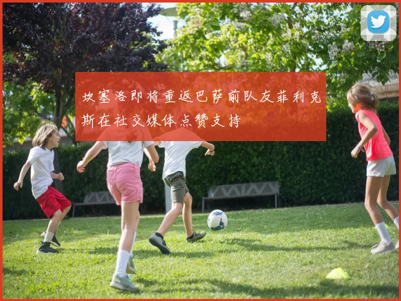 坎塞洛即将重返巴萨前队友菲利克斯在社交媒体点赞支持