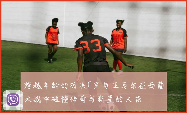 跨越年龄的对决C罗与亚马尔在西葡大战中碰撞传奇与新星的火花