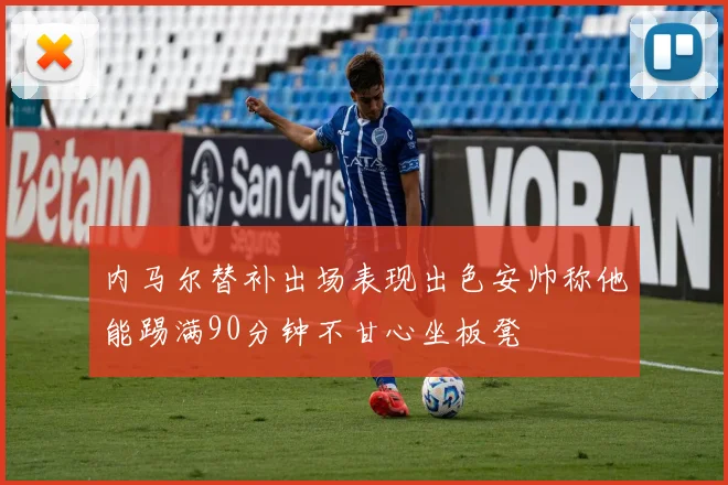 内马尔替补出场表现出色安帅称他能踢满90分钟不甘心坐板凳